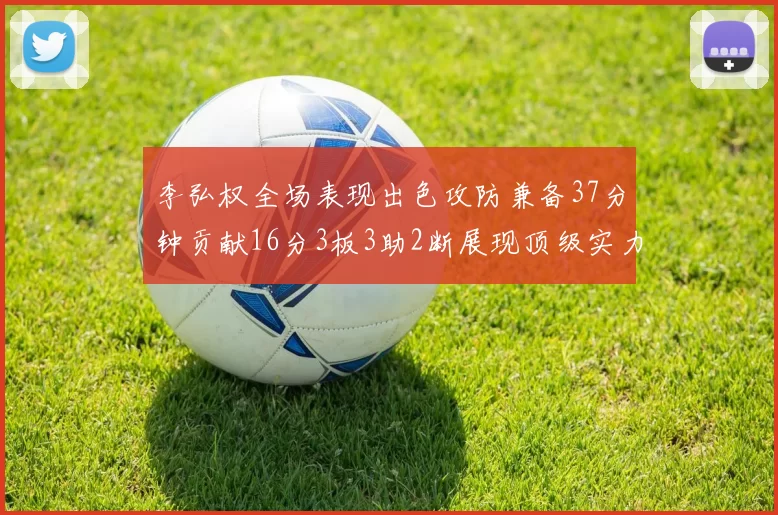 李弘权全场表现出色攻防兼备37分钟贡献16分3板3助2断展现顶级实力