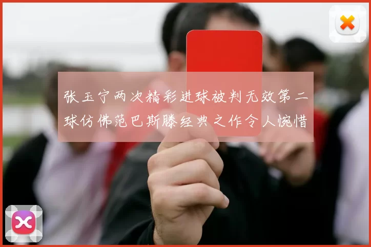 张玉宁两次精彩进球被判无效第二球仿佛范巴斯滕经典之作令人惋惜