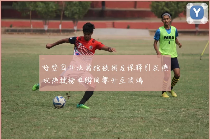哈登因非法持枪被捕后保释引发热议热搜榜单瞬间攀升至顶端