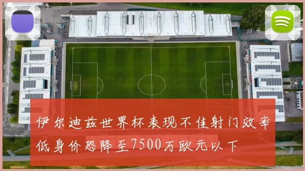 伊尔迪兹世界杯表现不佳射门效率低身价恐降至7500万欧元以下