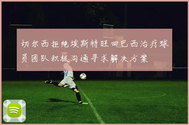 切尔西拒绝埃斯特旺回巴西治疗球员团队积极沟通寻求解决方案