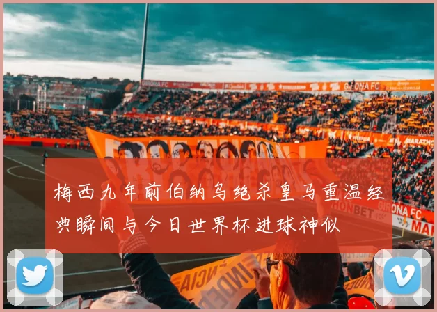 梅西九年前伯纳乌绝杀皇马重温经典瞬间与今日世界杯进球神似
