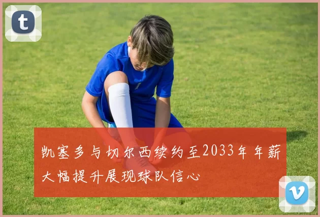 凯塞多与切尔西续约至2033年年薪大幅提升展现球队信心