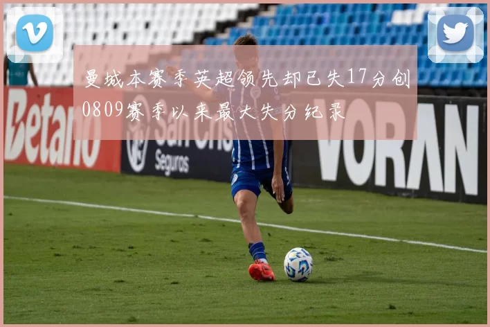 曼城本赛季英超领先却已失17分创0809赛季以来最大失分纪录