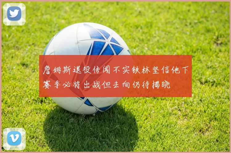 詹姆斯退役传闻不实铁林坚信他下赛季必将出战但去向仍待揭晓