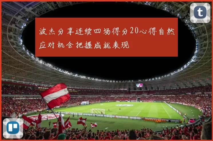 波杰分享连续四场得分20心得自然应对机会把握成就表现