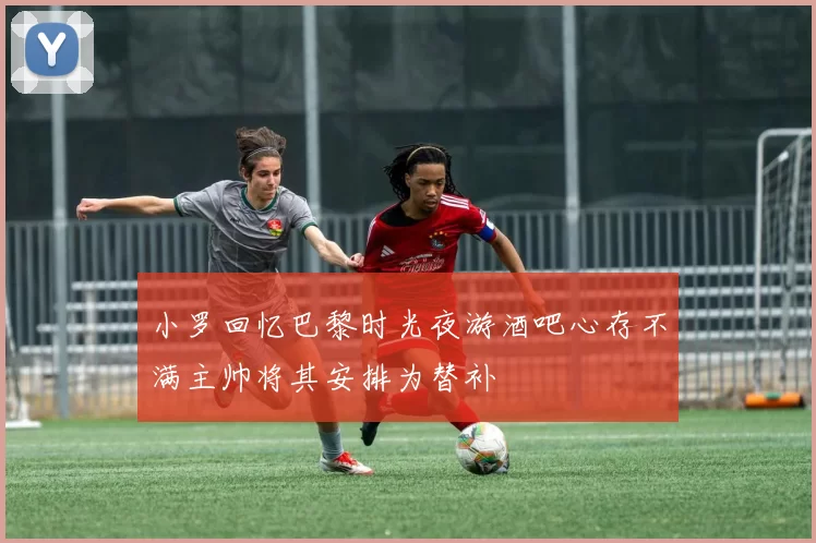 小罗回忆巴黎时光夜游酒吧心存不满主帅将其安排为替补