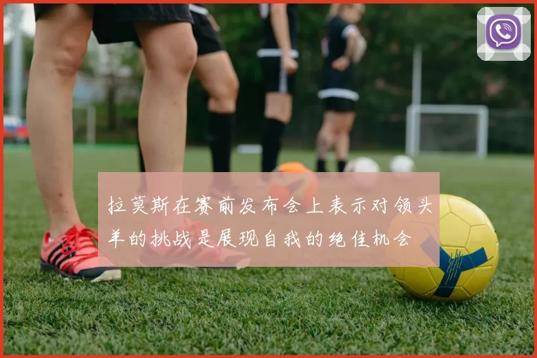 拉莫斯在赛前发布会上表示对领头羊的挑战是展现自我的绝佳机会