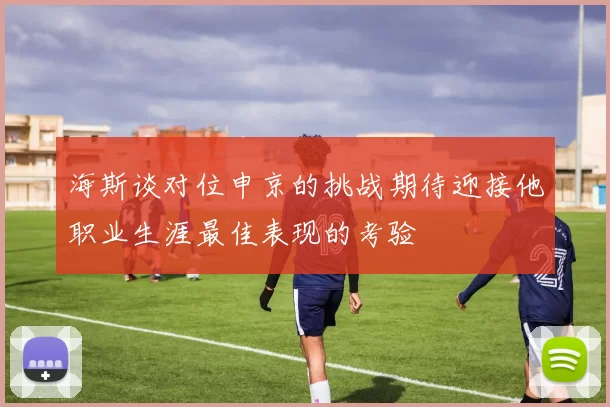海斯谈对位申京的挑战期待迎接他职业生涯最佳表现的考验