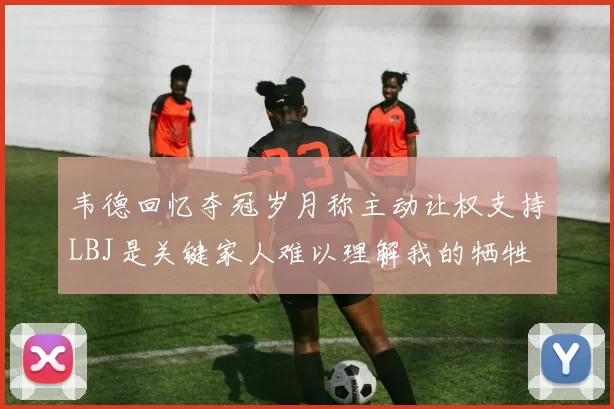韦德回忆夺冠岁月称主动让权支持LBJ是关键家人难以理解我的牺牲