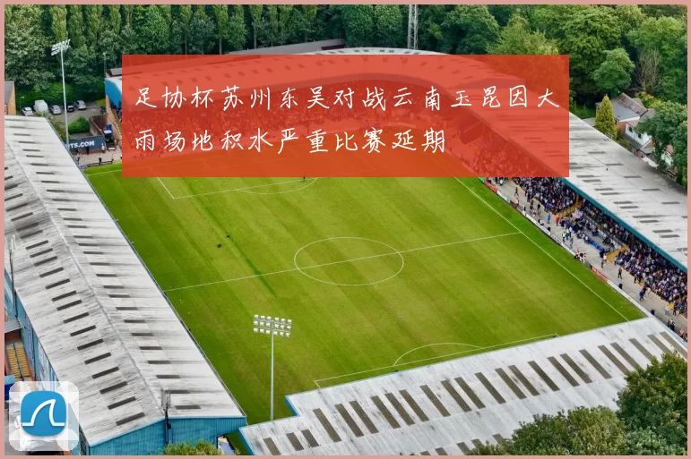 足协杯苏州东吴对战云南玉昆因大雨场地积水严重比赛延期