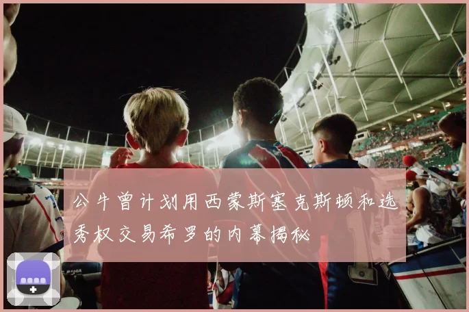 公牛曾计划用西蒙斯塞克斯顿和选秀权交易希罗的内幕揭秘