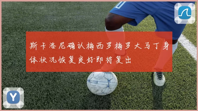 斯卡洛尼确认梅西罗梅罗大马丁身体状况恢复良好即将复出