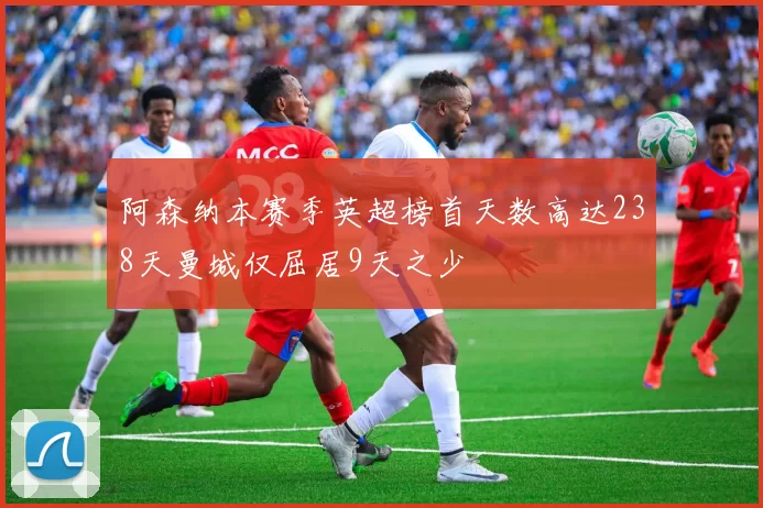 阿森纳本赛季英超榜首天数高达238天曼城仅屈居9天之少