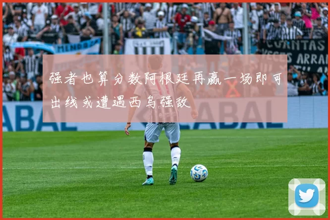 强者也算分数阿根廷再赢一场即可出线或遭遇西乌强敌