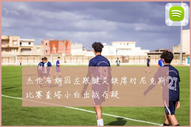 杰伦布朗因左跟腱炎缺席对尼克斯比赛奎塔小白出战存疑