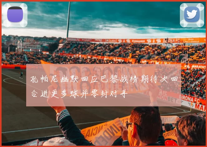 孔帕尼幽默回应巴黎战绩期待次回合进更多球并零封对手