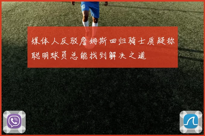媒体人反驳詹姆斯回归骑士质疑称聪明球员总能找到解决之道