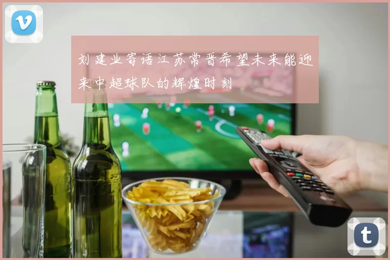 刘建业寄语江苏常晋希望未来能迎来中超球队的辉煌时刻