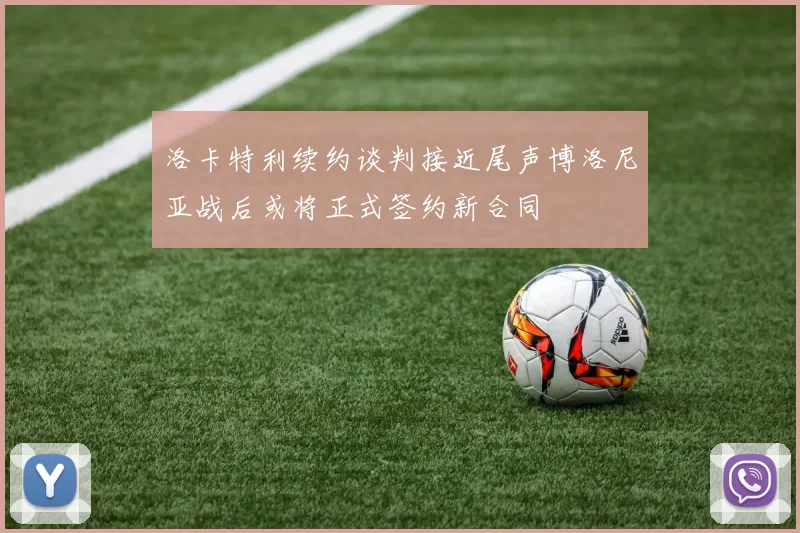 洛卡特利续约谈判接近尾声博洛尼亚战后或将正式签约新合同