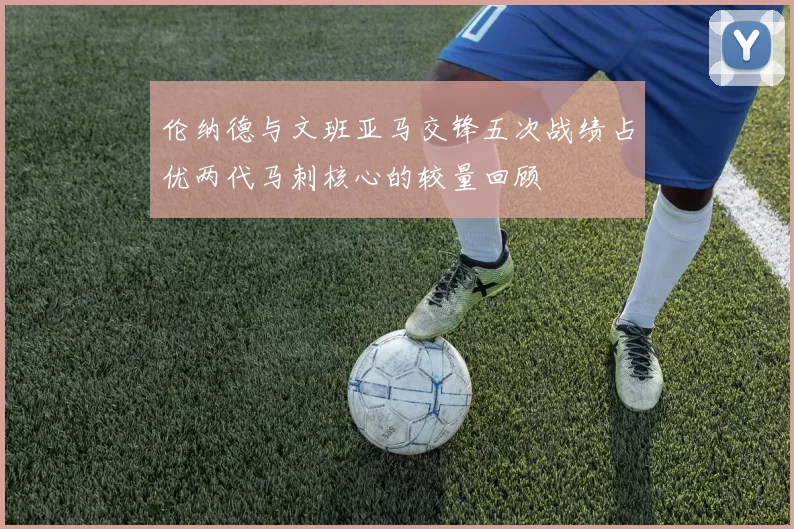 伦纳德与文班亚马交锋五次战绩占优两代马刺核心的较量回顾