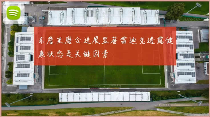 东詹里磨合进展显著雷迪克透露健康状态是关键因素