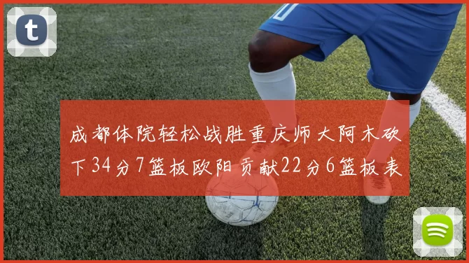 成都体院轻松战胜重庆师大阿木砍下34分7篮板欧阳贡献22分6篮板表现出色
