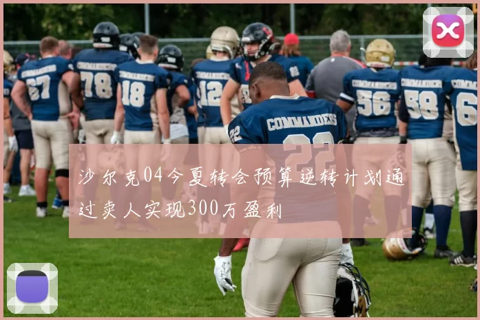 沙尔克04今夏转会预算逆转计划通过卖人实现300万盈利