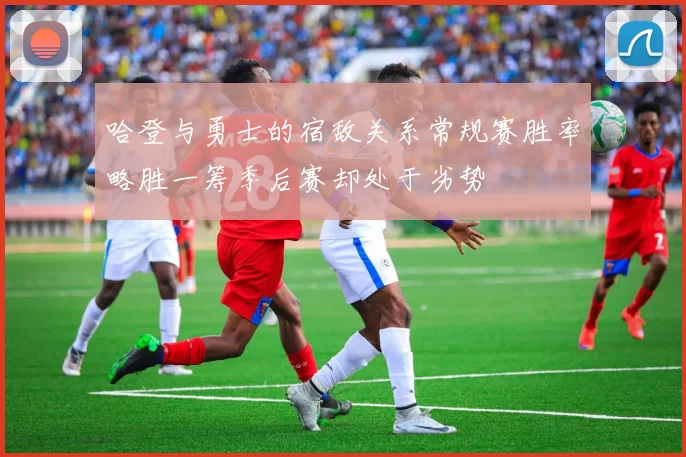 哈登与勇士的宿敌关系常规赛胜率略胜一筹季后赛却处于劣势