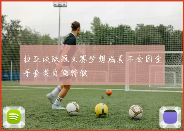 拉亚谈欧冠决赛梦想成真不会因金手套奖自满骄傲