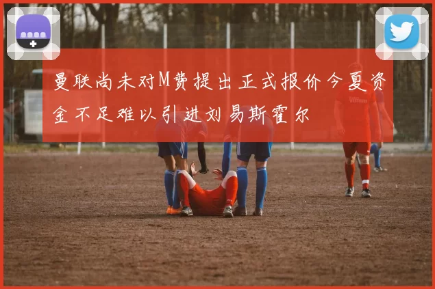 曼联尚未对M费提出正式报价今夏资金不足难以引进刘易斯霍尔