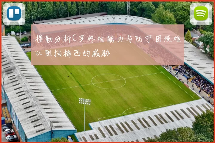 穆勒分析C罗终结能力与防守困境难以阻挡梅西的威胁