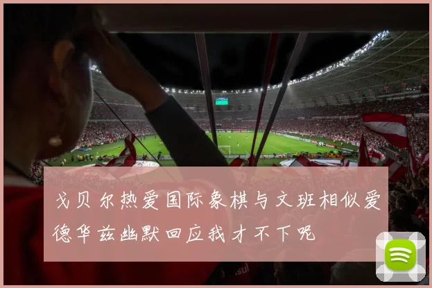 戈贝尔热爱国际象棋与文班相似爱德华兹幽默回应我才不下呢