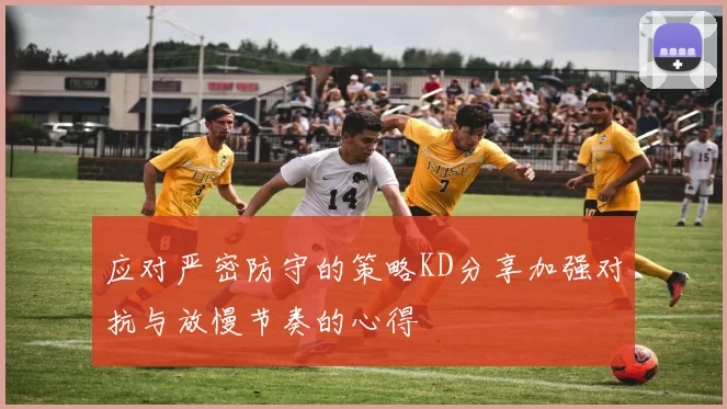 应对严密防守的策略KD分享加强对抗与放慢节奏的心得