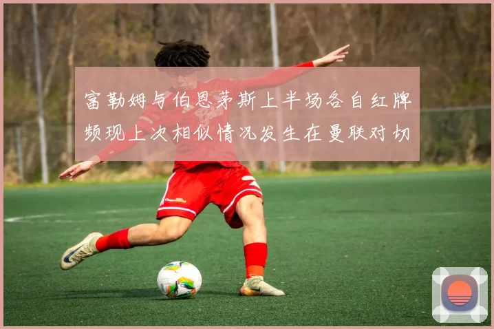 富勒姆与伯恩茅斯上半场各自红牌频现上次相似情况发生在曼联对切尔西