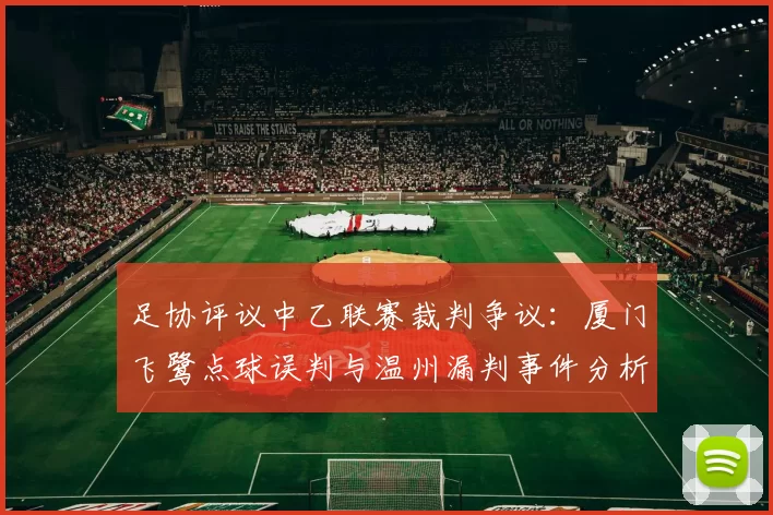 足协评议中乙联赛裁判争议：厦门飞鹭点球误判与温州漏判事件分析