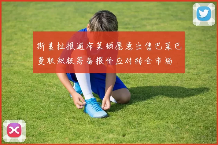 斯基拉报道布莱顿愿意出售巴莱巴曼联积极筹备报价应对转会市场