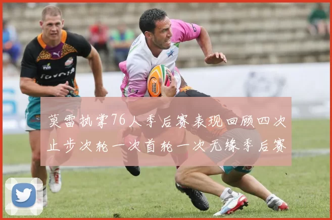 莫雷执掌76人季后赛表现回顾四次止步次轮一次首轮一次无缘季后赛