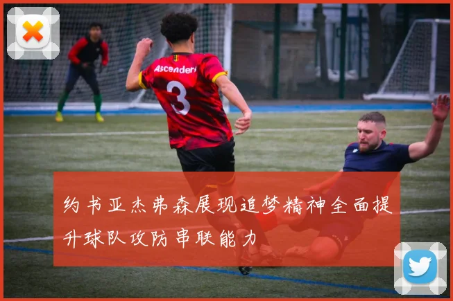 约书亚杰弗森展现追梦精神全面提升球队攻防串联能力