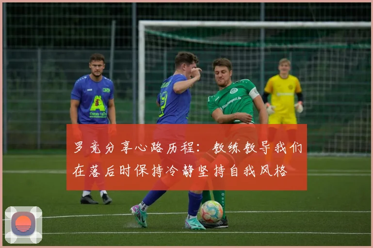 罗竞分享心路历程：教练教导我们在落后时保持冷静坚持自我风格